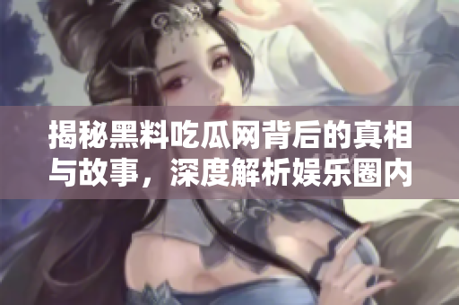 揭秘黑料吃瓜网背后的真相与故事，深度解析娱乐圈内幕