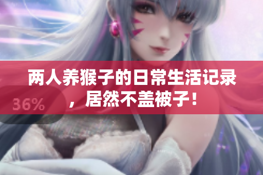 两人养猴子的日常生活记录，居然不盖被子！