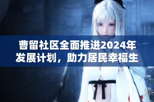 曹留社区全面推进2024年发展计划，助力居民幸福生活
