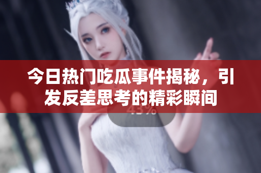 今日热门吃瓜事件揭秘，引发反差思考的精彩瞬间
