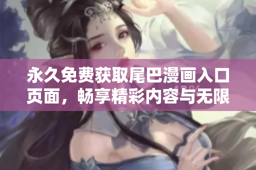 永久免费获取尾巴漫画入口页面，畅享精彩内容与无限乐趣！