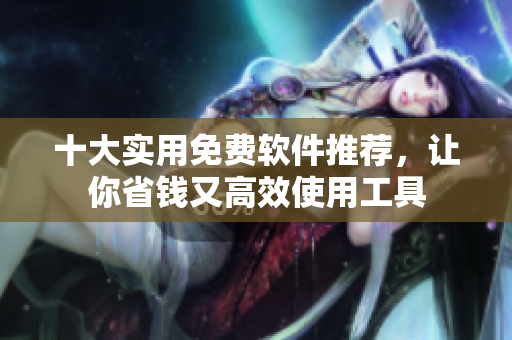 十大实用免费软件推荐，让你省钱又高效使用工具