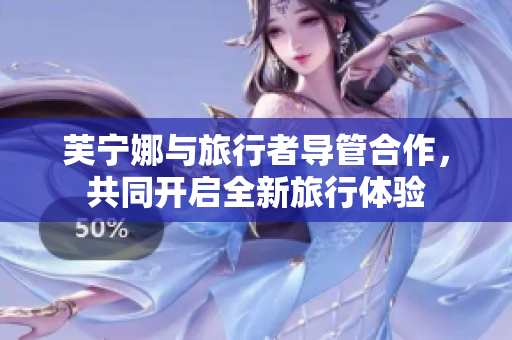 芙宁娜与旅行者导管合作，共同开启全新旅行体验