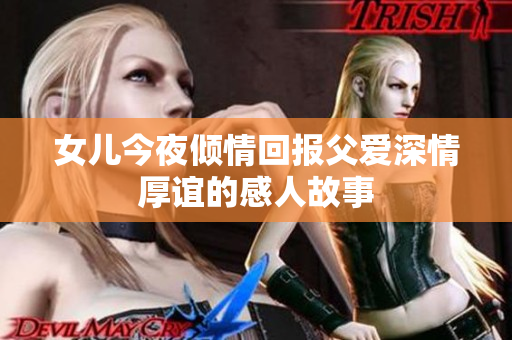 女儿今夜倾情回报父爱深情厚谊的感人故事
