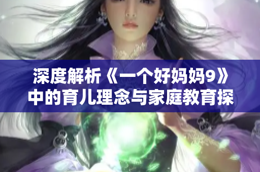 深度解析《一个好妈妈9》中的育儿理念与家庭教育探讨