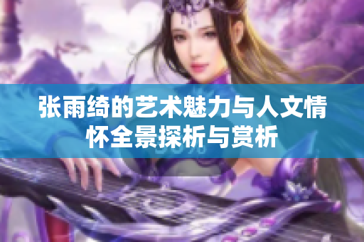 张雨绮的艺术魅力与人文情怀全景探析与赏析