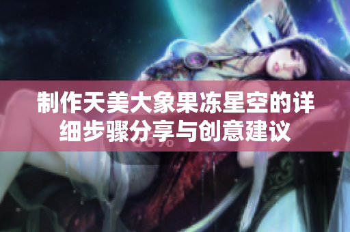制作天美大象果冻星空的详细步骤分享与创意建议