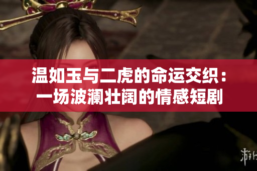 温如玉与二虎的命运交织：一场波澜壮阔的情感短剧