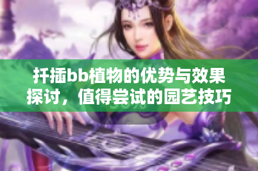 扦插bb植物的优势与效果探讨，值得尝试的园艺技巧