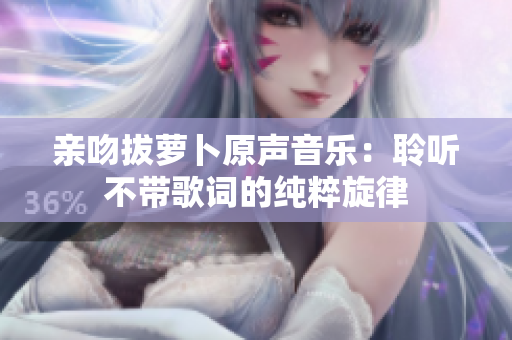 亲吻拔萝卜原声音乐：聆听不带歌词的纯粹旋律