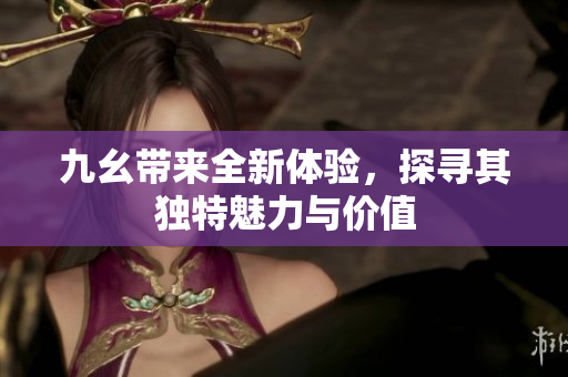 九幺带来全新体验，探寻其独特魅力与价值