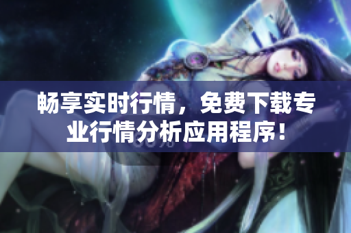 畅享实时行情，免费下载专业行情分析应用程序！