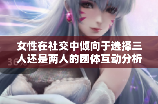 女性在社交中倾向于选择三人还是两人的团体互动分析