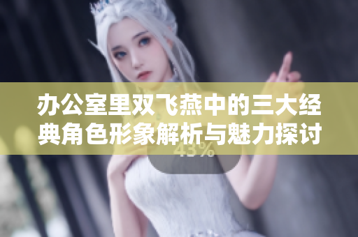 办公室里双飞燕中的三大经典角色形象解析与魅力探讨