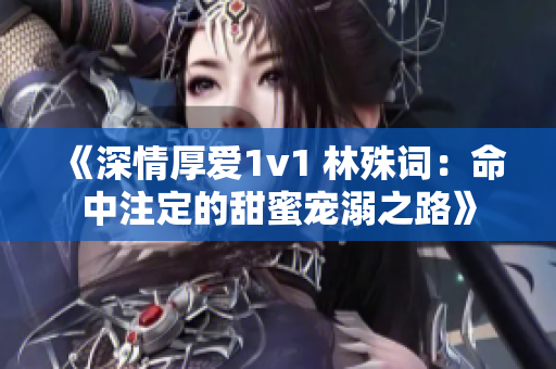 《深情厚爱1v1 林殊词：命中注定的甜蜜宠溺之路》