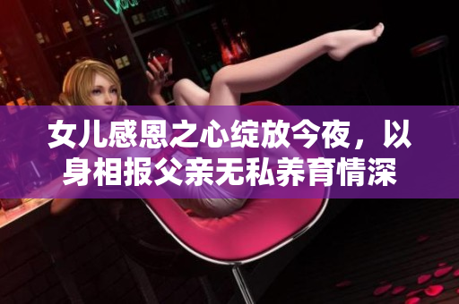 女儿感恩之心绽放今夜，以身相报父亲无私养育情深