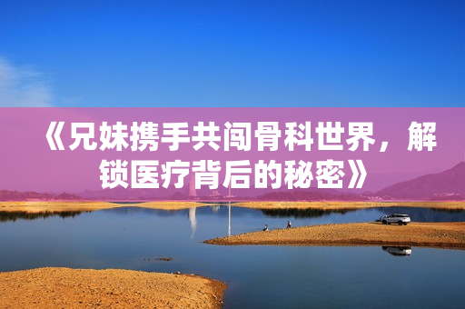 《兄妹携手共闯骨科世界，解锁医疗背后的秘密》