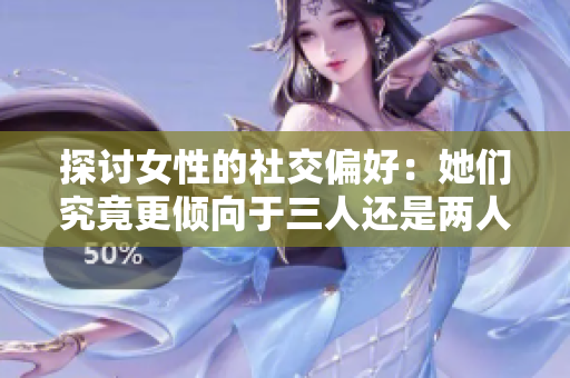 探讨女性的社交偏好：她们究竟更倾向于三人还是两人活动