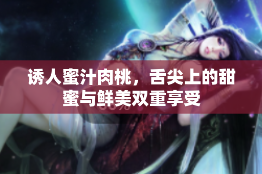 诱人蜜汁肉桃，舌尖上的甜蜜与鲜美双重享受
