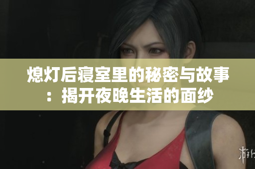 熄灯后寝室里的秘密与故事：揭开夜晚生活的面纱