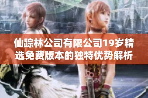 仙踪林公司有限公司19岁精选免费版本的独特优势解析