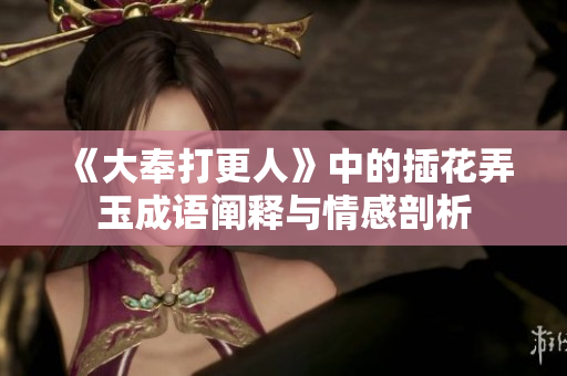 《大奉打更人》中的插花弄玉成语阐释与情感剖析