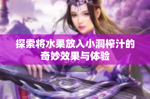探索将水果放入小洞榨汁的奇妙效果与体验