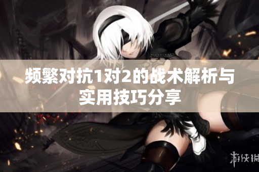 频繁对抗1对2的战术解析与实用技巧分享