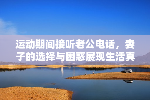 运动期间接听老公电话，妻子的选择与困惑展现生活真实一面