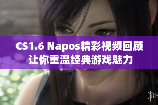 CS1.6 Napos精彩视频回顾 让你重温经典游戏魅力