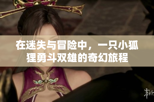 在迷失与冒险中，一只小狐狸勇斗双雄的奇幻旅程