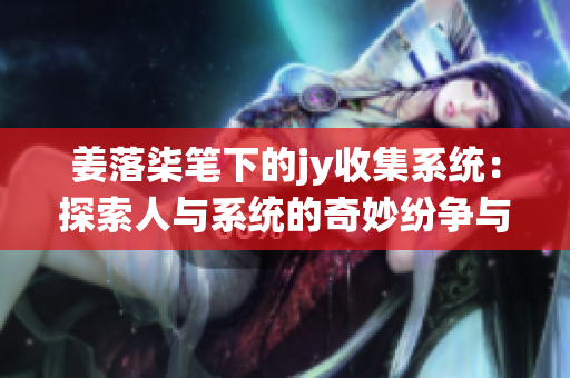 姜落柒笔下的jy收集系统：探索人与系统的奇妙纷争与爱情交织