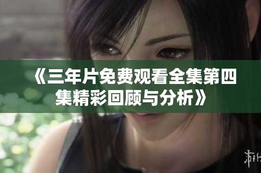 《三年片免费观看全集第四集精彩回顾与分析》