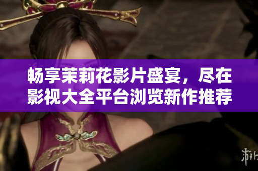畅享茉莉花影片盛宴，尽在影视大全平台浏览新作推荐