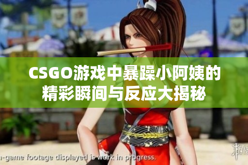 CSGO游戏中暴躁小阿姨的精彩瞬间与反应大揭秘