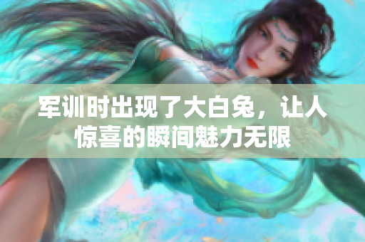 军训时出现了大白兔，让人惊喜的瞬间魅力无限
