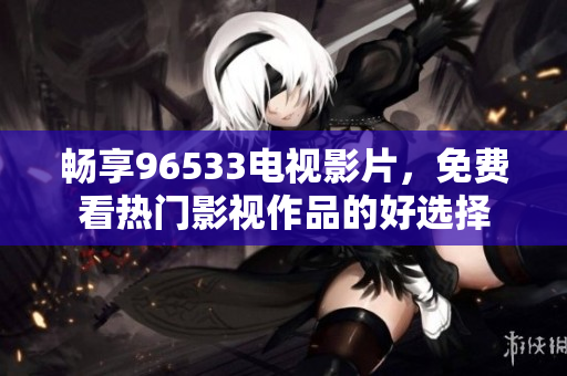 畅享96533电视影片，免费看热门影视作品的好选择