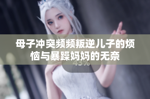 母子冲突频频叛逆儿子的烦恼与暴躁妈妈的无奈