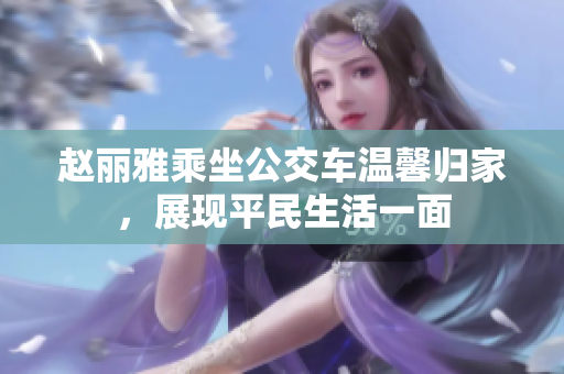 赵丽雅乘坐公交车温馨归家，展现平民生活一面