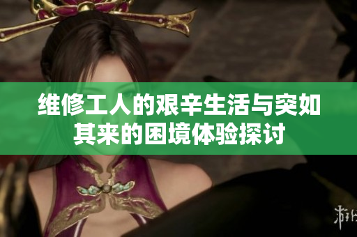 维修工人的艰辛生活与突如其来的困境体验探讨