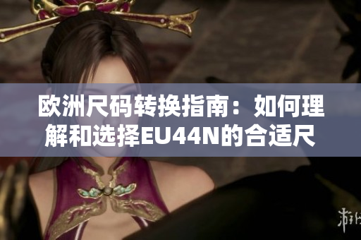 欧洲尺码转换指南：如何理解和选择EU44N的合适尺码