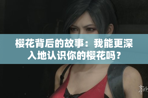 樱花背后的故事：我能更深入地认识你的樱花吗？