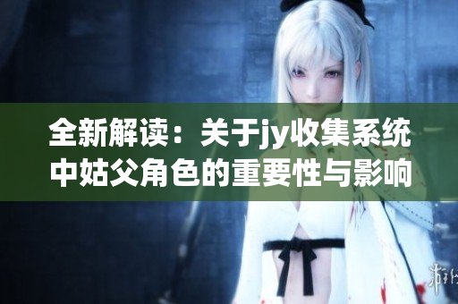 全新解读：关于jy收集系统中姑父角色的重要性与影响