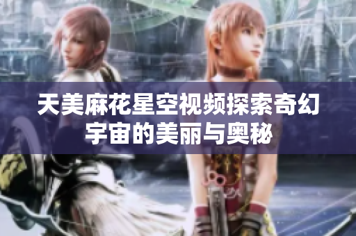 天美麻花星空视频探索奇幻宇宙的美丽与奥秘