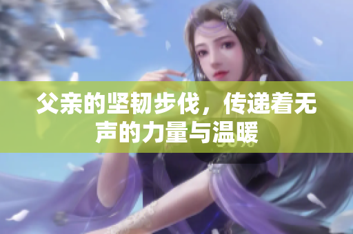 父亲的坚韧步伐，传递着无声的力量与温暖