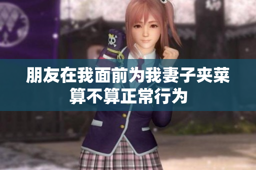 朋友在我面前为我妻子夹菜算不算正常行为