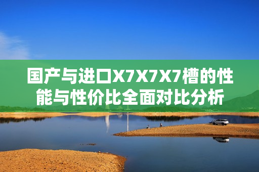 国产与进口X7X7X7槽的性能与性价比全面对比分析