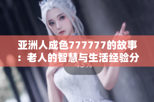 亚洲人成色777777的故事：老人的智慧与生活经验分享