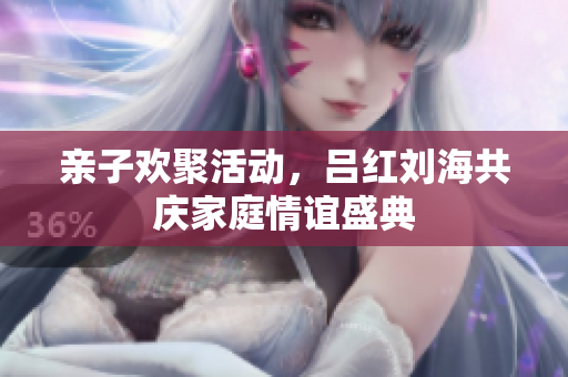 亲子欢聚活动，吕红刘海共庆家庭情谊盛典