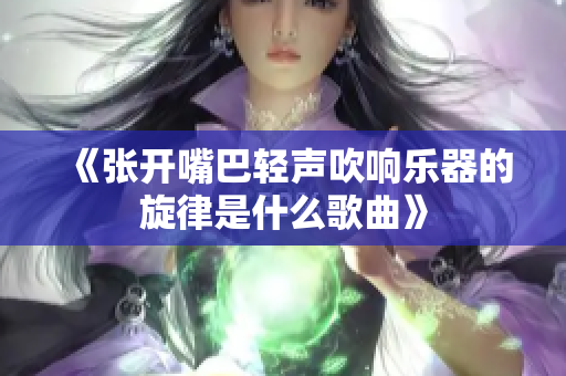 《张开嘴巴轻声吹响乐器的旋律是什么歌曲》